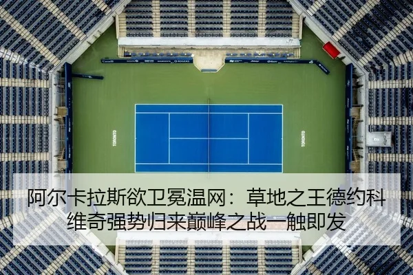 阿尔卡拉斯欲卫冕温网：草地之王德约科维奇强势归来巅峰之战一触即发