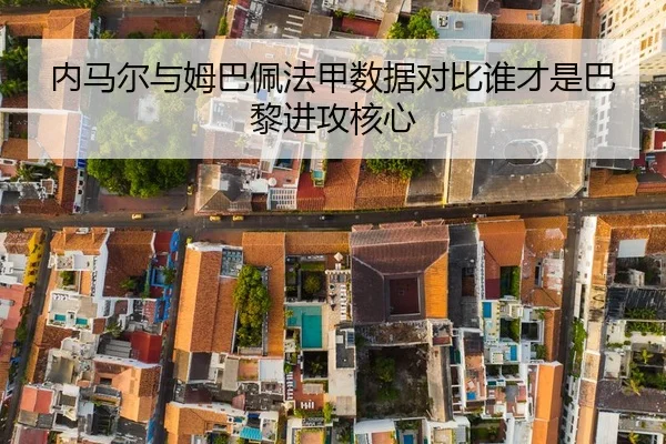 内马尔与姆巴佩法甲数据对比谁才是巴黎进攻核心
