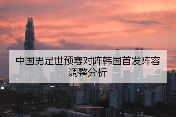 中国男足世预赛对阵韩国首发阵容调整分析