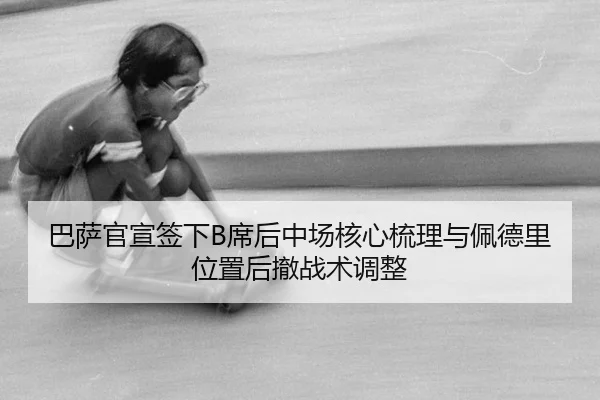 巴萨官宣签下B席后中场核心梳理与佩德里位置后撤战术调整